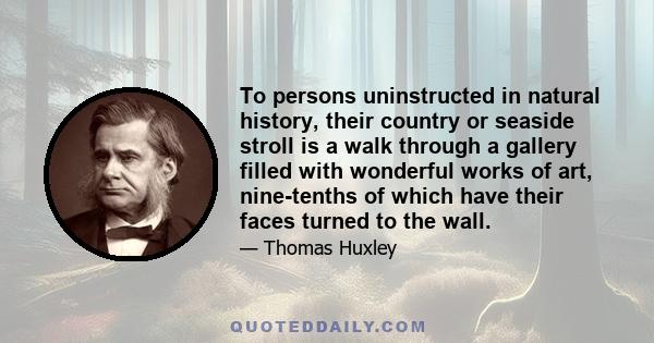 To persons uninstructed in natural history, their country or seaside stroll is a walk through a gallery filled with wonderful works of art, nine-tenths of which have their faces turned to the wall.