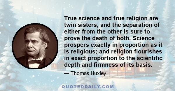 True science and true religion are twin sisters, and the separation of either from the other is sure to prove the death of both. Science prospers exactly in proportion as it is religious; and religion flourishes in