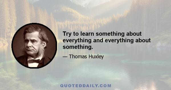 Try to learn something about everything and everything about something.