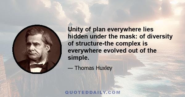 Unity of plan everywhere lies hidden under the mask: of diversity of structure-the complex is everywhere evolved out of the simple.