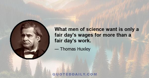 What men of science want is only a fair day's wages for more than a fair day's work.