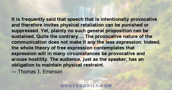 It is frequently said that speech that is intentionally provocative and therefore invites physical retaliation can be punished or suppressed. Yet, plainly no such general proposition can be sustained. Quite the