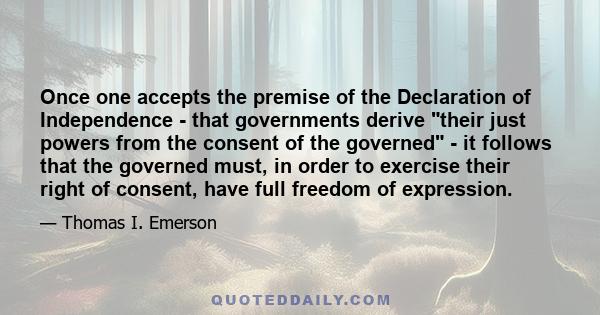 Once one accepts the premise of the Declaration of Independence - that governments derive their just powers from the consent of the governed - it follows that the governed must, in order to exercise their right of