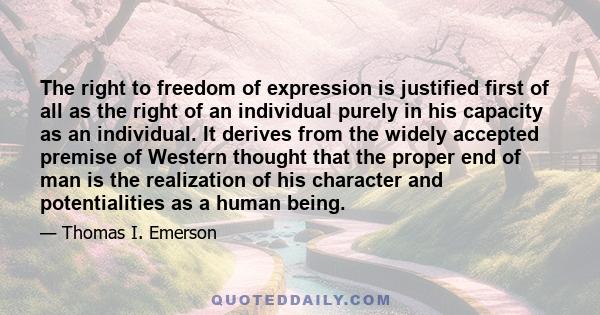 The right to freedom of expression is justified first of all as the right of an individual purely in his capacity as an individual. It derives from the widely accepted premise of Western thought that the proper end of