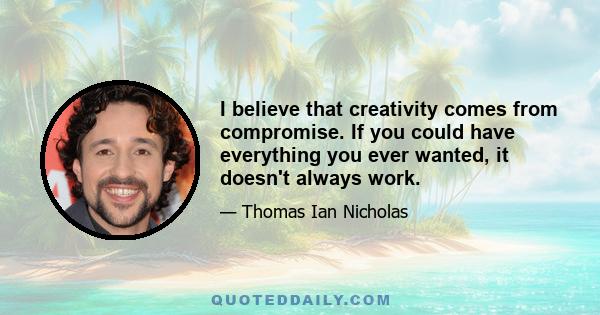 I believe that creativity comes from compromise. If you could have everything you ever wanted, it doesn't always work.