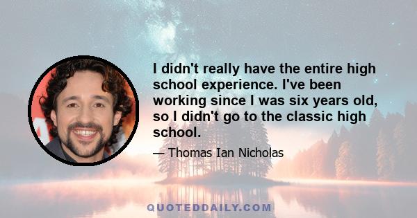 I didn't really have the entire high school experience. I've been working since I was six years old, so I didn't go to the classic high school.