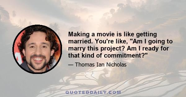 Making a movie is like getting married. You're like, Am I going to marry this project? Am I ready for that kind of commitment?