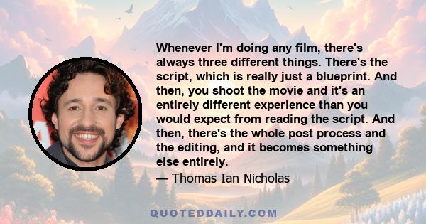 Whenever I'm doing any film, there's always three different things. There's the script, which is really just a blueprint. And then, you shoot the movie and it's an entirely different experience than you would expect