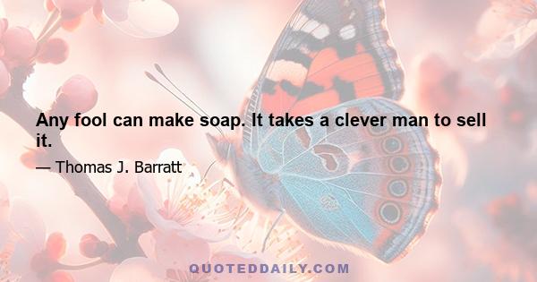 Any fool can make soap. It takes a clever man to sell it.