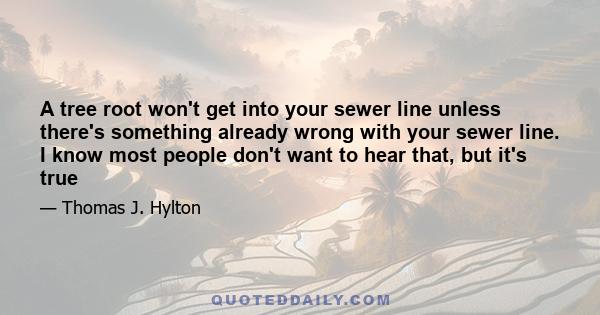 A tree root won't get into your sewer line unless there's something already wrong with your sewer line. I know most people don't want to hear that, but it's true