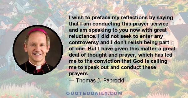 I wish to preface my reflections by saying that I am conducting this prayer service and am speaking to you now with great reluctance. I did not seek to enter any controversy and I don't relish being part of one. But I