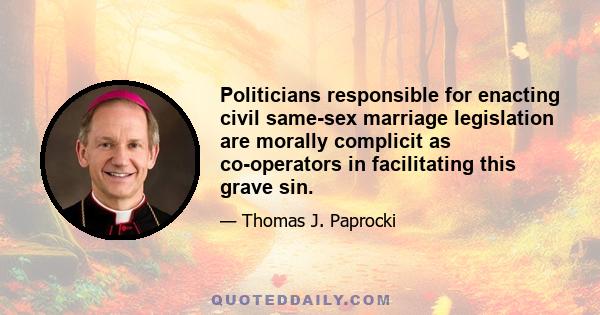 Politicians responsible for enacting civil same-sex marriage legislation are morally complicit as co-operators in facilitating this grave sin.