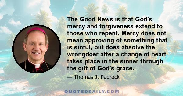 The Good News is that God's mercy and forgiveness extend to those who repent. Mercy does not mean approving of something that is sinful, but does absolve the wrongdoer after a change of heart takes place in the sinner