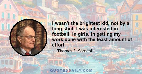 I wasn't the brightest kid, not by a long shot. I was interested in football, in girls, in getting my work done with the least amount of effort.