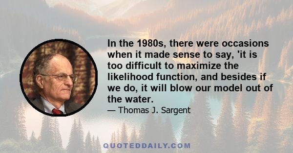 In the 1980s, there were occasions when it made sense to say, 'it is too difficult to maximize the likelihood function, and besides if we do, it will blow our model out of the water.