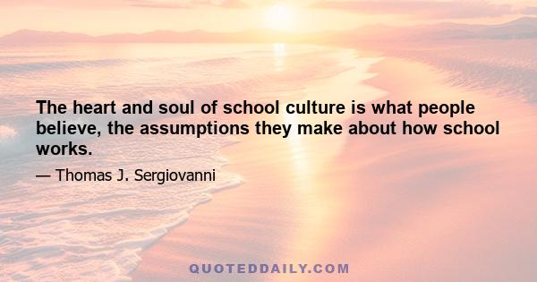 The heart and soul of school culture is what people believe, the assumptions they make about how school works.