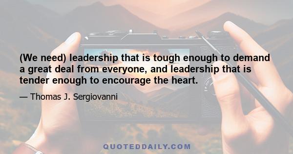 (We need) leadership that is tough enough to demand a great deal from everyone, and leadership that is tender enough to encourage the heart.