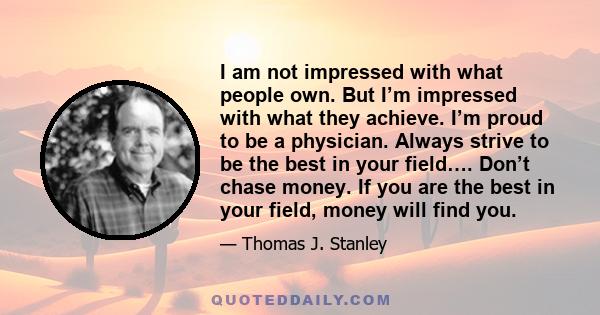 I am not impressed with what people own. But I’m impressed with what they achieve. I’m proud to be a physician. Always strive to be the best in your field…. Don’t chase money. If you are the best in your field, money