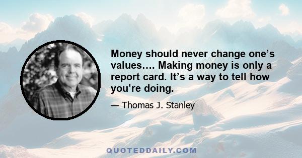 Money should never change one’s values…. Making money is only a report card. It’s a way to tell how you’re doing.