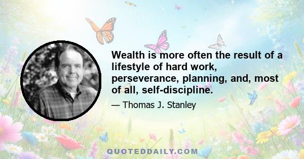 Wealth is more often the result of a lifestyle of hard work, perseverance, planning, and, most of all, self-discipline.