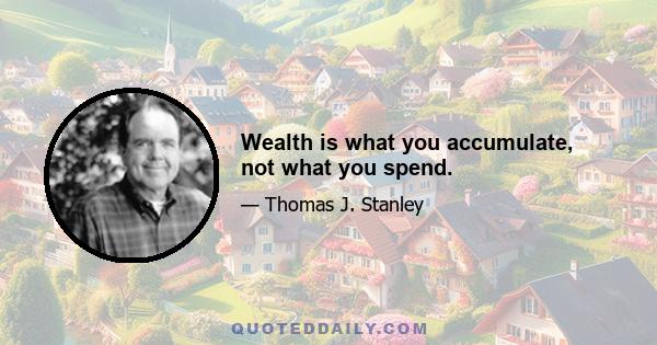 Wealth is what you accumulate, not what you spend.