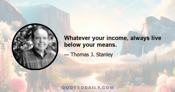 Whatever your income, always live below your means.