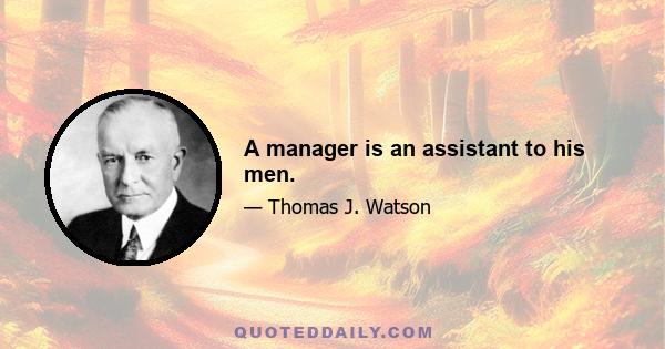 A manager is an assistant to his men.