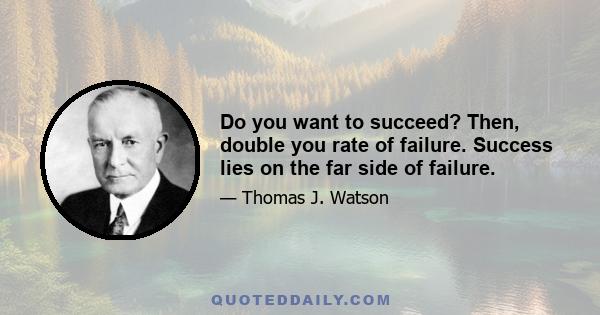 Do you want to succeed? Then, double you rate of failure. Success lies on the far side of failure.