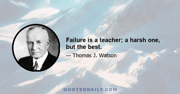 Failure is a teacher; a harsh one, but the best.