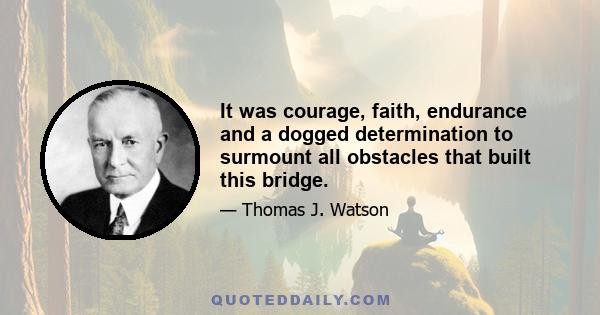 It was courage, faith, endurance and a dogged determination to surmount all obstacles that built this bridge.