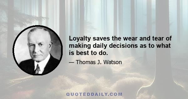 Loyalty saves the wear and tear of making daily decisions as to what is best to do.