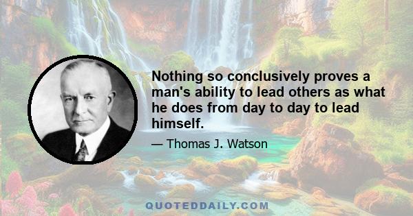 Nothing so conclusively proves a man's ability to lead others as what he does from day to day to lead himself.