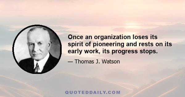 Once an organization loses its spirit of pioneering and rests on its early work, its progress stops.