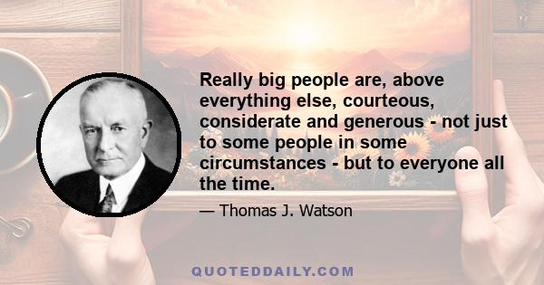 Really big people are, above everything else, courteous, considerate and generous - not just to some people in some circumstances - but to everyone all the time.