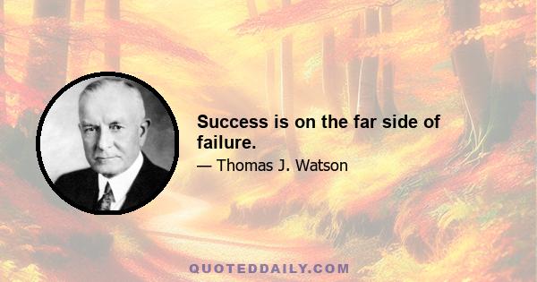 Success is on the far side of failure.