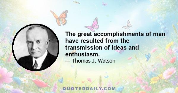 The great accomplishments of man have resulted from the transmission of ideas and enthusiasm.