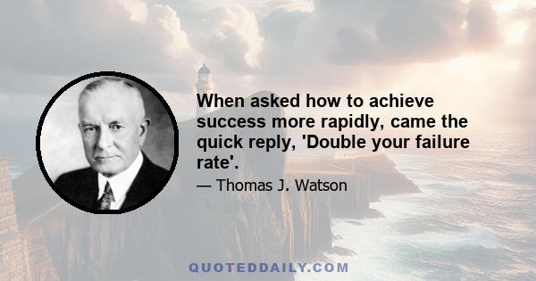 When asked how to achieve success more rapidly, came the quick reply, 'Double your failure rate'.