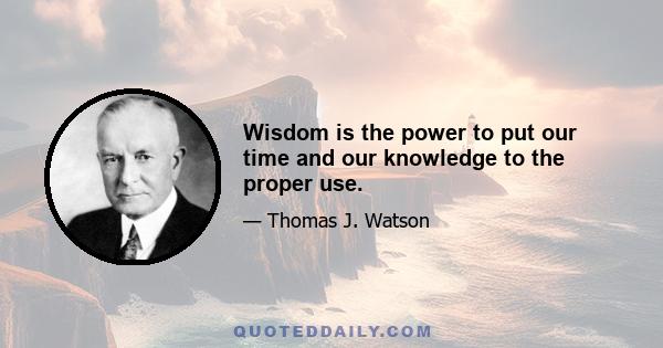 Wisdom is the power to put our time and our knowledge to the proper use.