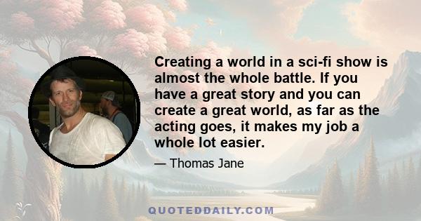 Creating a world in a sci-fi show is almost the whole battle. If you have a great story and you can create a great world, as far as the acting goes, it makes my job a whole lot easier.