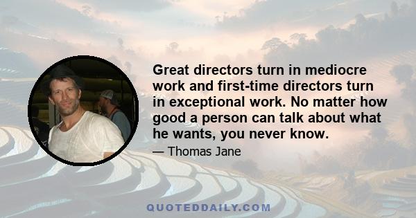 Great directors turn in mediocre work and first-time directors turn in exceptional work. No matter how good a person can talk about what he wants, you never know.