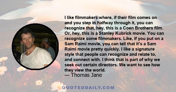 I like filmmakers where, if their film comes on and you step in halfway through it, you can recognize that, hey, this is a Coen Brothers film. Or, hey, this is a Stanley Kubrick movie. You can recognize some filmmakers. 