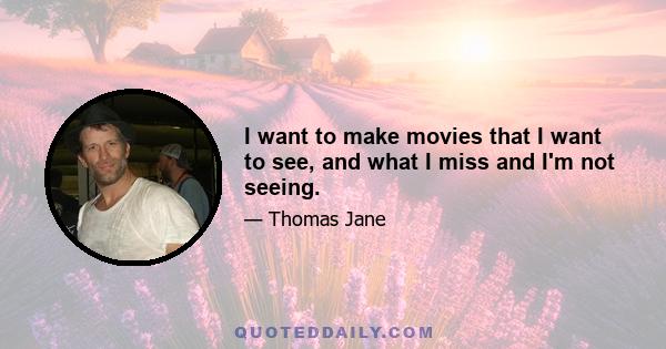 I want to make movies that I want to see, and what I miss and I'm not seeing.