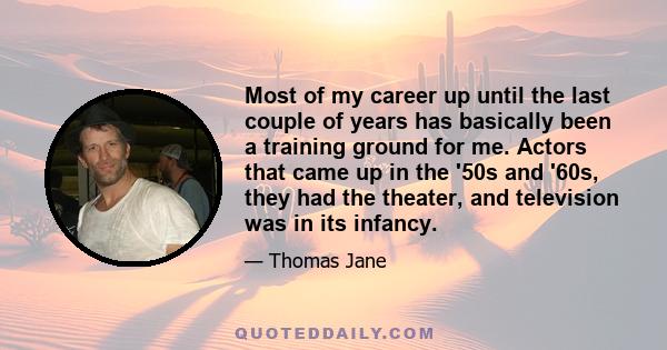 Most of my career up until the last couple of years has basically been a training ground for me. Actors that came up in the '50s and '60s, they had the theater, and television was in its infancy.