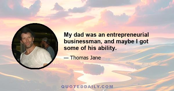 My dad was an entrepreneurial businessman, and maybe I got some of his ability.