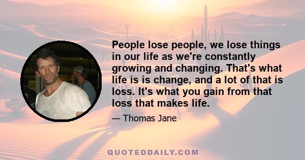 People lose people, we lose things in our life as we're constantly growing and changing. That's what life is is change, and a lot of that is loss. It's what you gain from that loss that makes life.