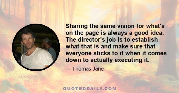 Sharing the same vision for what's on the page is always a good idea. The director's job is to establish what that is and make sure that everyone sticks to it when it comes down to actually executing it.