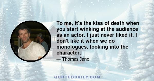 To me, it's the kiss of death when you start winking at the audience as an actor. I just never liked it. I don't like it when we do monologues, looking into the character.