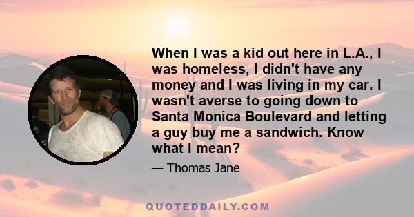 When I was a kid out here in L.A., I was homeless, I didn't have any money and I was living in my car. I wasn't averse to going down to Santa Monica Boulevard and letting a guy buy me a sandwich. Know what I mean?