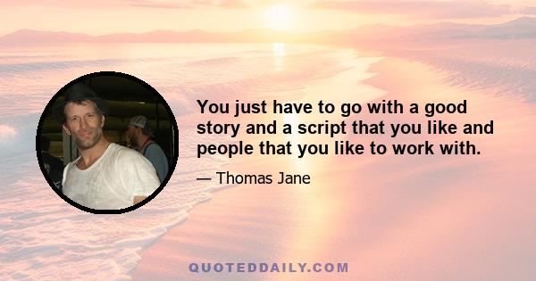 You just have to go with a good story and a script that you like and people that you like to work with.