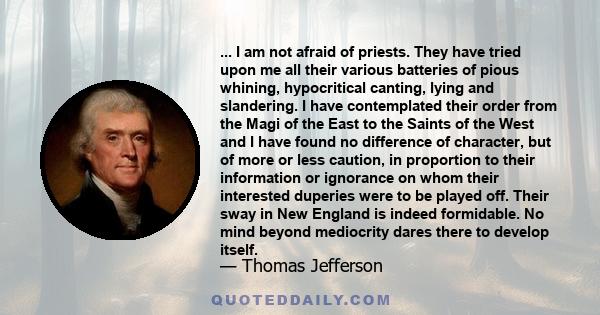 ... I am not afraid of priests. They have tried upon me all their various batteries of pious whining, hypocritical canting, lying and slandering. I have contemplated their order from the Magi of the East to the Saints